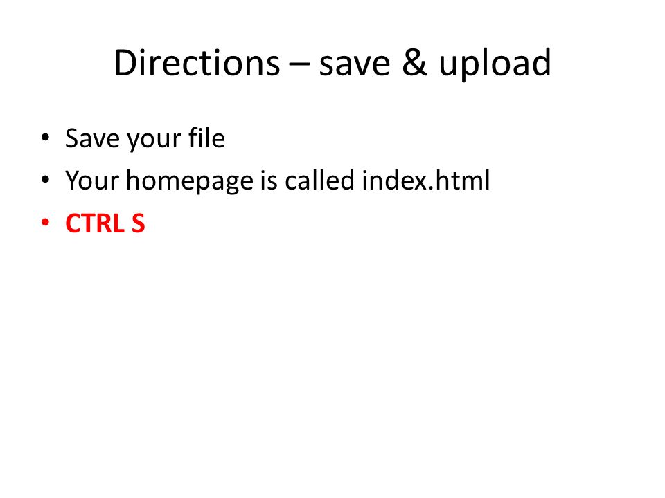 Directions – save & upload Save your file Your homepage is called index.html CTRL S