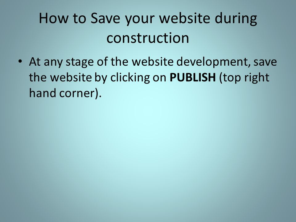 How to Save your website during construction At any stage of the website development, save the website by clicking on PUBLISH (top right hand corner).