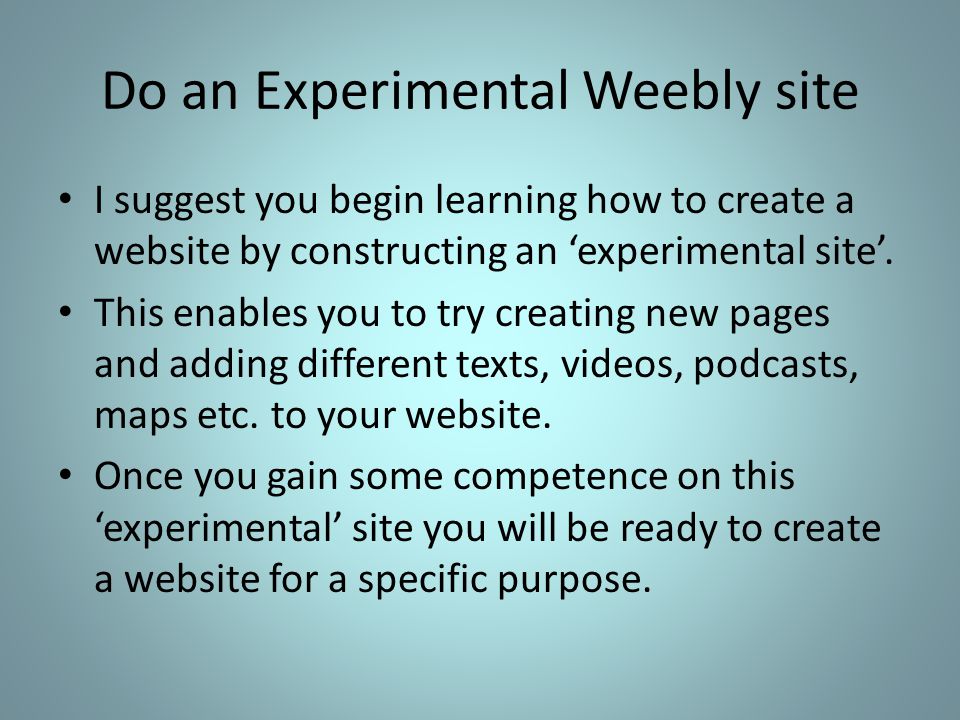 Do an Experimental Weebly site I suggest you begin learning how to create a website by constructing an ‘experimental site’.