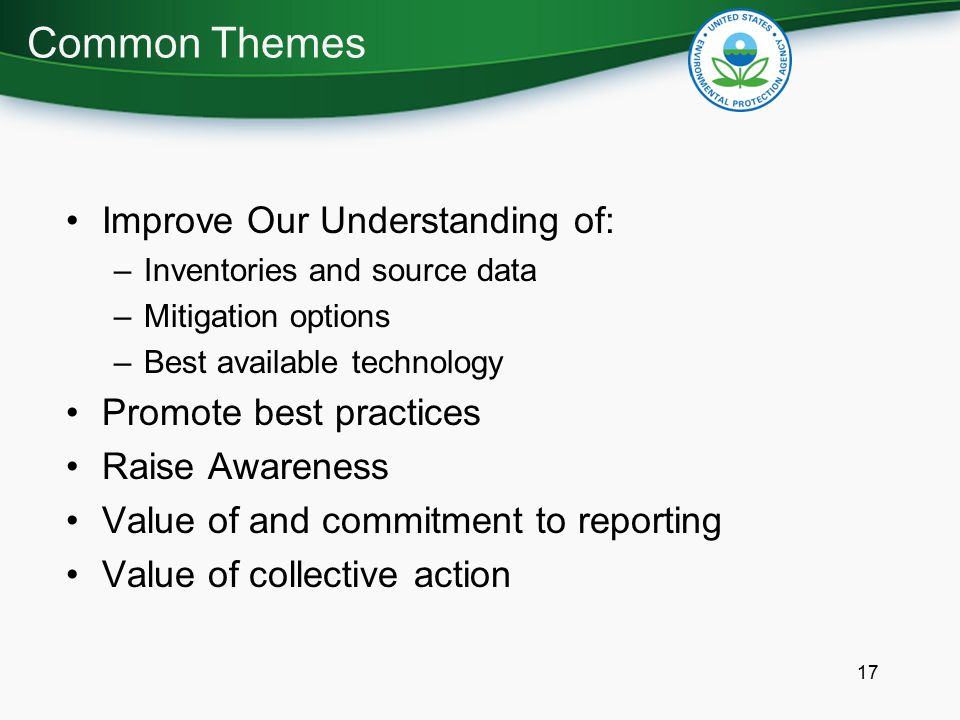 17 Improve Our Understanding of: –Inventories and source data –Mitigation options –Best available technology Promote best practices Raise Awareness Value of and commitment to reporting Value of collective action Common Themes