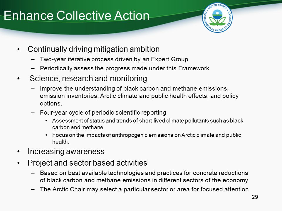 Enhance Collective Action Continually driving mitigation ambition –Two-year iterative process driven by an Expert Group –Periodically assess the progress made under this Framework Science, research and monitoring –Improve the understanding of black carbon and methane emissions, emission inventories, Arctic climate and public health effects, and policy options.