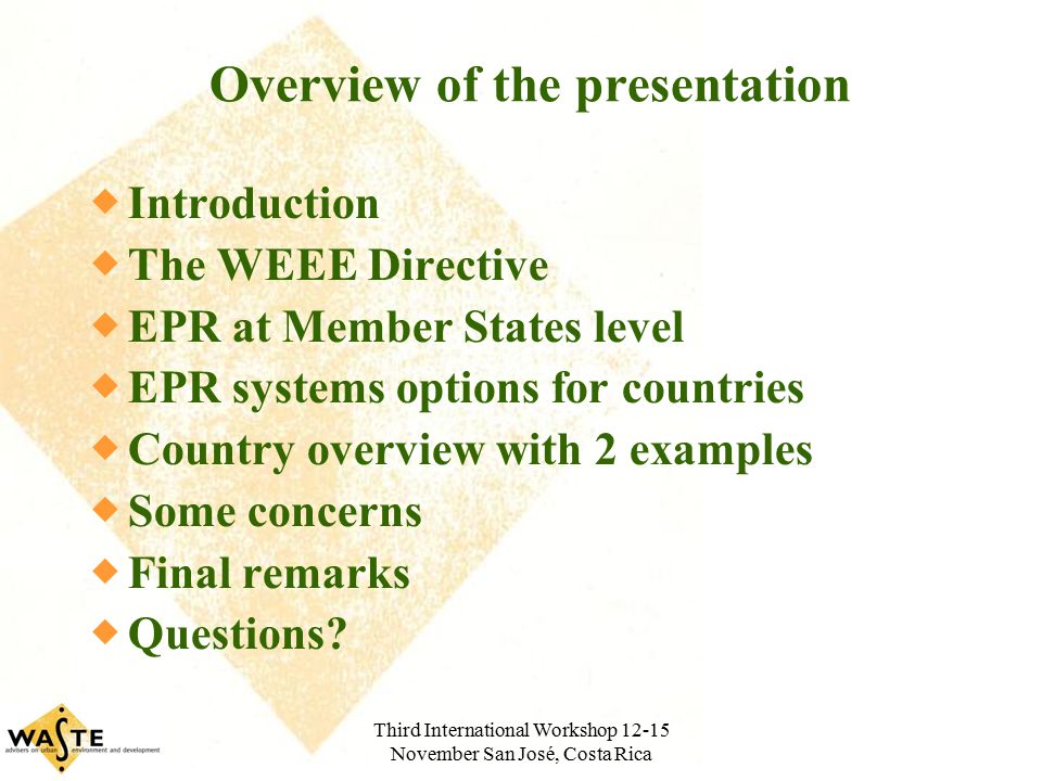 Third International Workshop November San José, Costa Rica Overview of the presentation  Introduction  The WEEE Directive  EPR at Member States level  EPR systems options for countries  Country overview with 2 examples  Some concerns  Final remarks  Questions