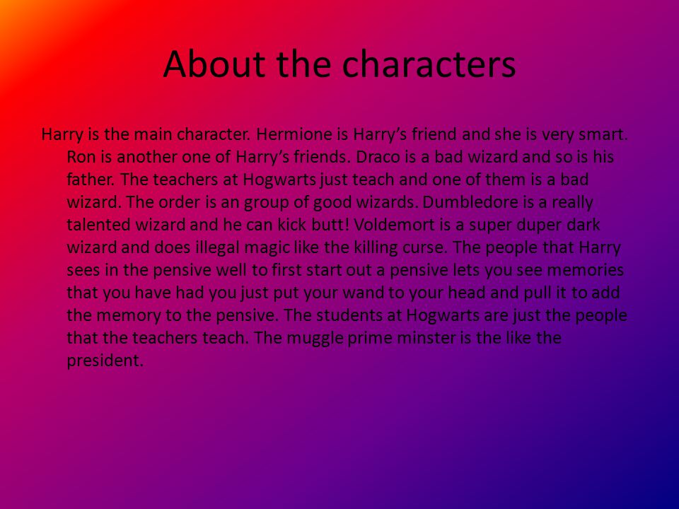 About the characters Harry is the main character. Hermione is Harry’s friend and she is very smart.