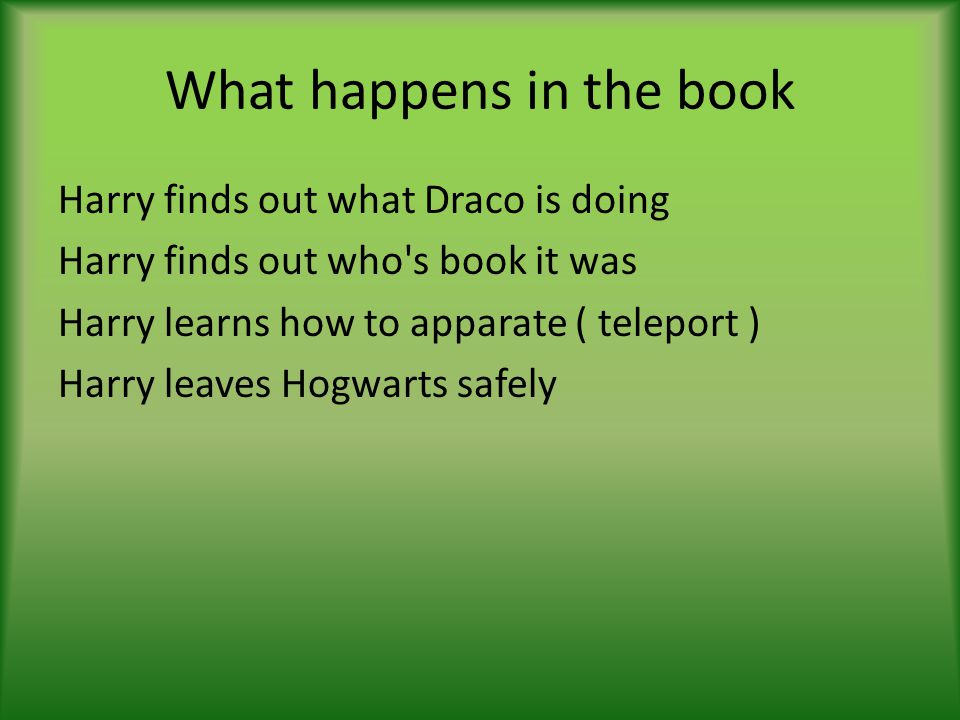 What happens in the book Harry finds out what Draco is doing Harry finds out who s book it was Harry learns how to apparate ( teleport ) Harry leaves Hogwarts safely