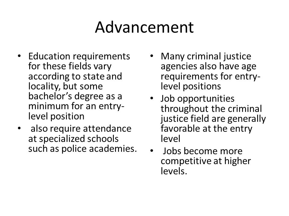 Advancement Education requirements for these fields vary according to state and locality, but some bachelor’s degree as a minimum for an entry- level position also require attendance at specialized schools such as police academies.