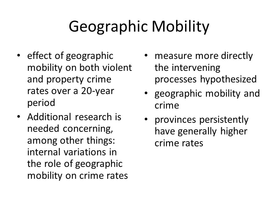 Geographic Mobility effect of geographic mobility on both violent and property crime rates over a 20-year period Additional research is needed concerning, among other things: internal variations in the role of geographic mobility on crime rates measure more directly the intervening processes hypothesized geographic mobility and crime provinces persistently have generally higher crime rates