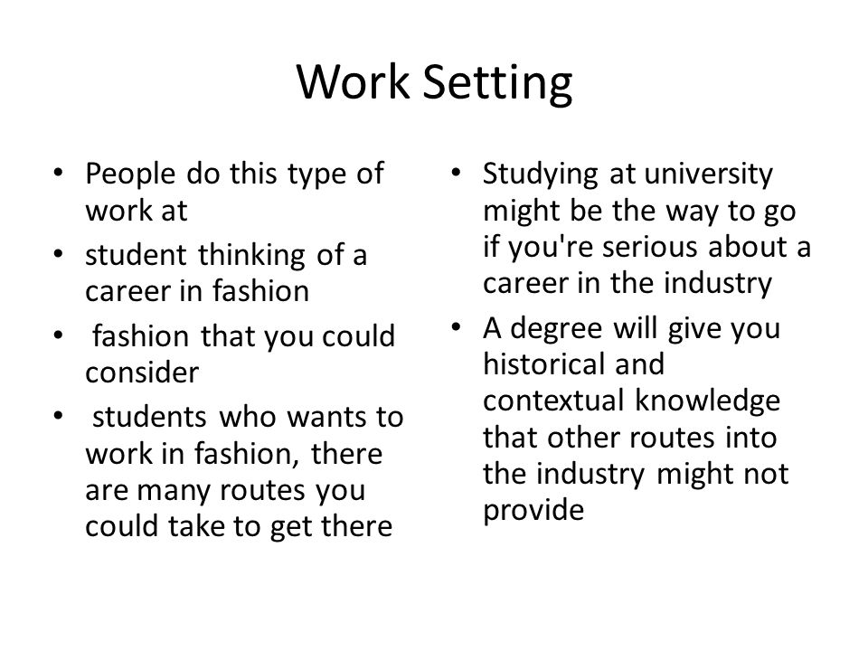 Work Setting People do this type of work at student thinking of a career in fashion fashion that you could consider students who wants to work in fashion, there are many routes you could take to get there Studying at university might be the way to go if you re serious about a career in the industry A degree will give you historical and contextual knowledge that other routes into the industry might not provide