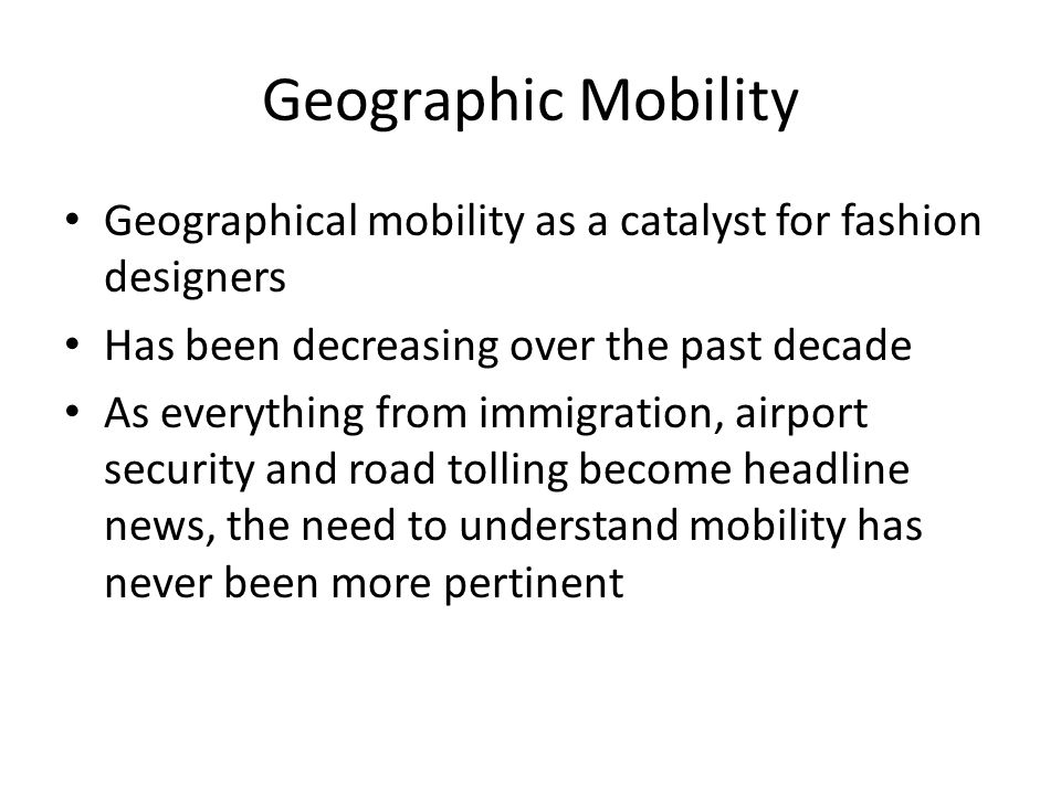 Geographic Mobility Geographical mobility as a catalyst for fashion designers Has been decreasing over the past decade As everything from immigration, airport security and road tolling become headline news, the need to understand mobility has never been more pertinent