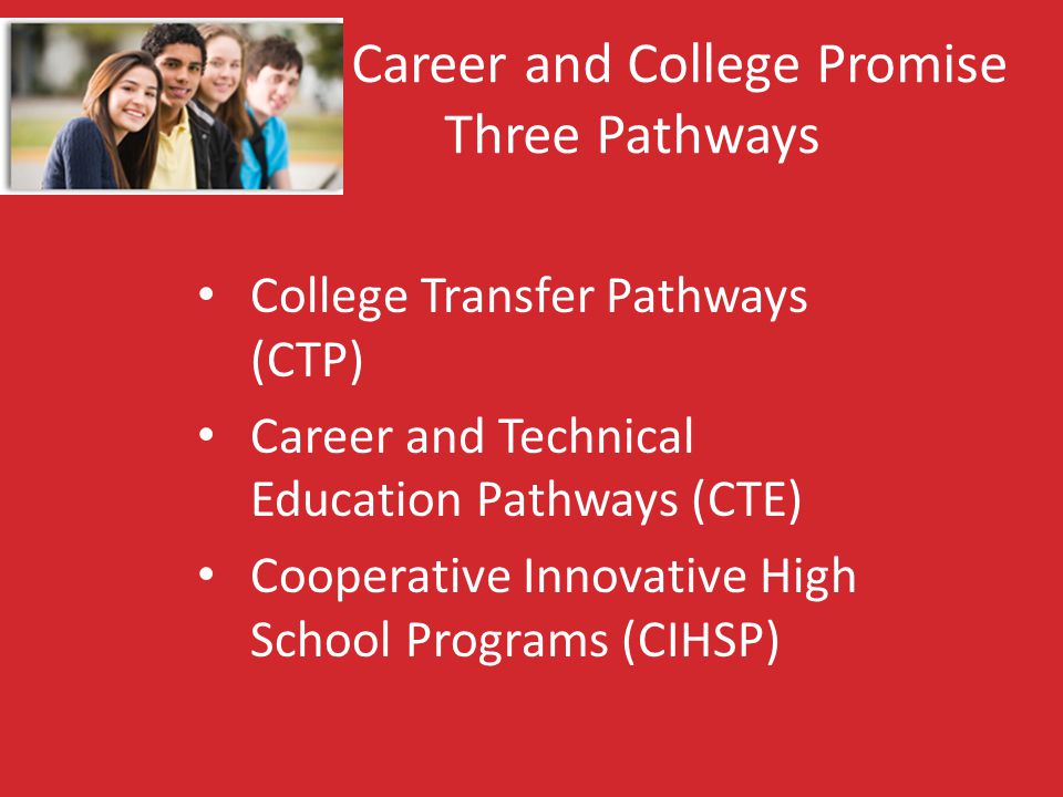Career and College Promise Three Pathways College Transfer Pathways (CTP) Career and Technical Education Pathways (CTE) Cooperative Innovative High School Programs (CIHSP)