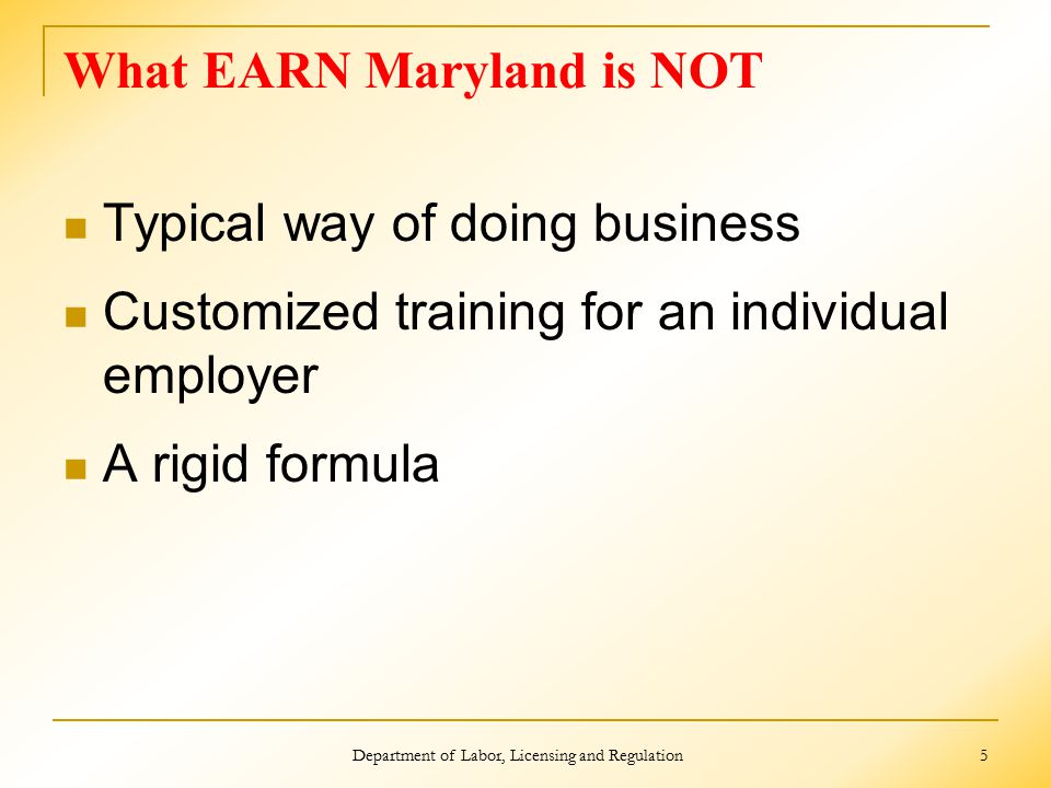 What EARN Maryland is NOT Typical way of doing business Customized training for an individual employer A rigid formula Department of Labor, Licensing and Regulation 5