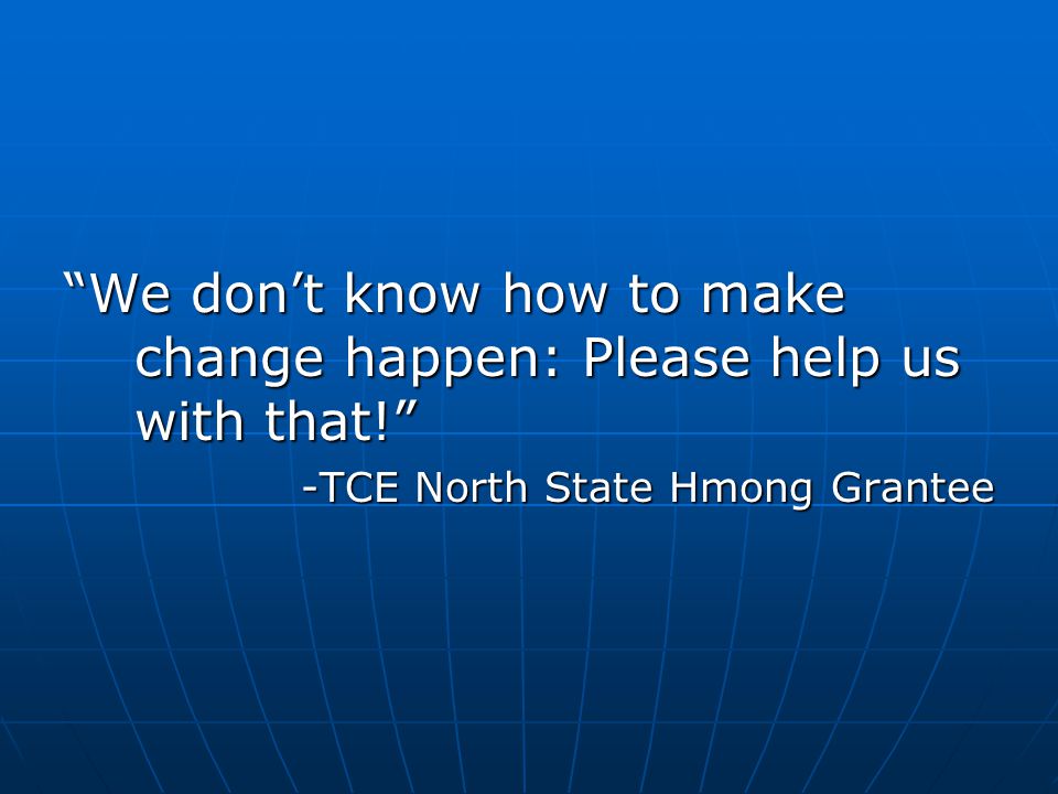 We don’t know how to make change happen: Please help us with that! -TCE North State Hmong Grantee