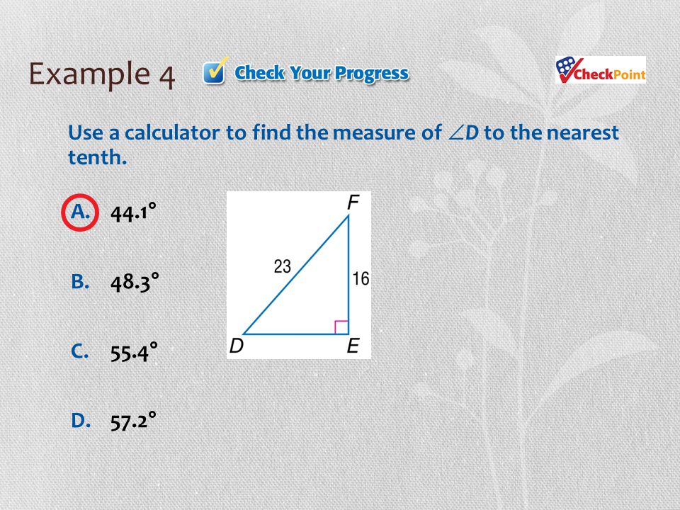 Example 4 A.44.1° B.48.3° C.55.4° D.57.2° Use a calculator to find the measure of  D to the nearest tenth.