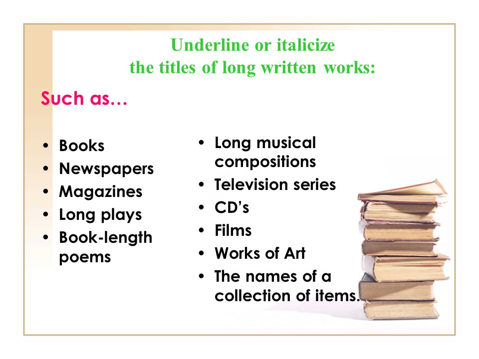 Underline or italicize the titles of long written works: Such as… Books Newspapers Magazines Long plays Book-length poems Long musical compositions Television series CD’s Films Works of Art The names of a collection of items.