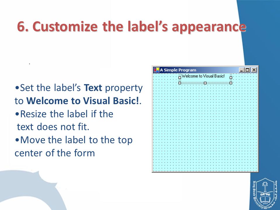 6. Customize the label’s appearance. Set the label’s Text property to Welcome to Visual Basic!.