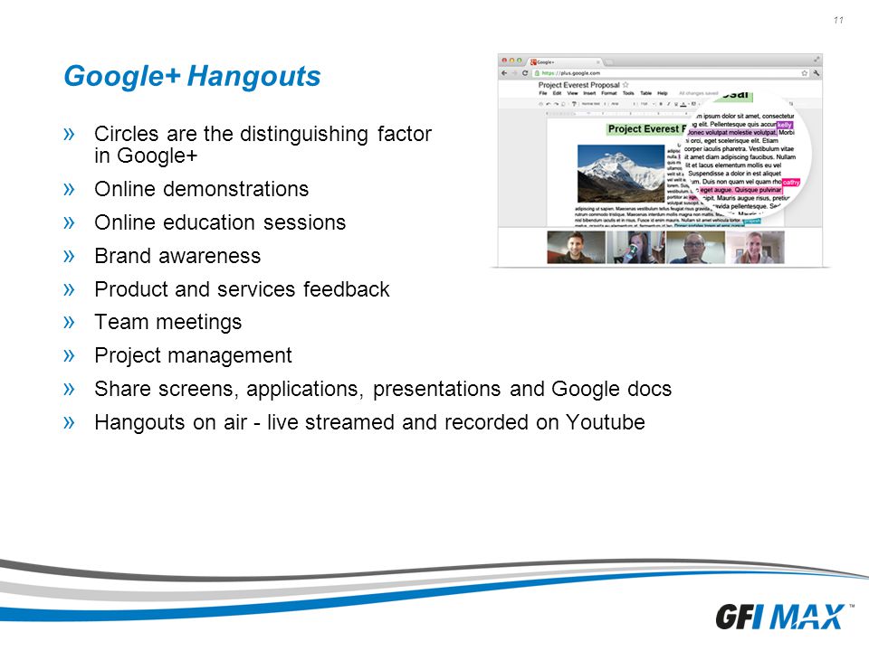 11 Google+ Hangouts » Circles are the distinguishing factor in Google+ » Online demonstrations » Online education sessions » Brand awareness » Product and services feedback » Team meetings » Project management » Share screens, applications, presentations and Google docs » Hangouts on air - live streamed and recorded on Youtube