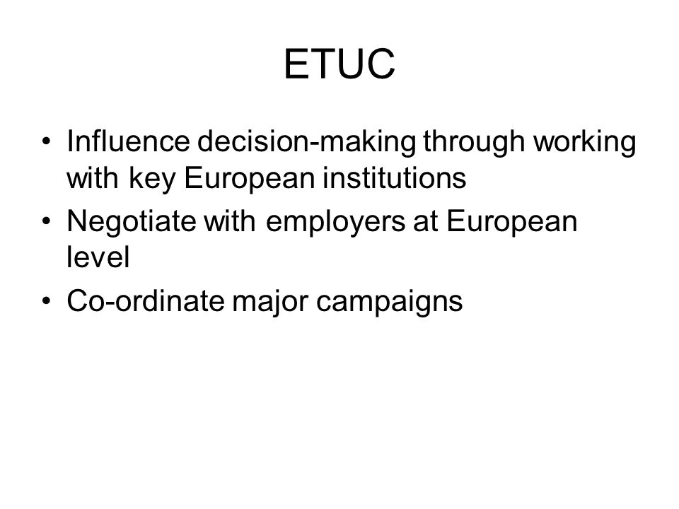 ETUC Influence decision-making through working with key European institutions Negotiate with employers at European level Co-ordinate major campaigns