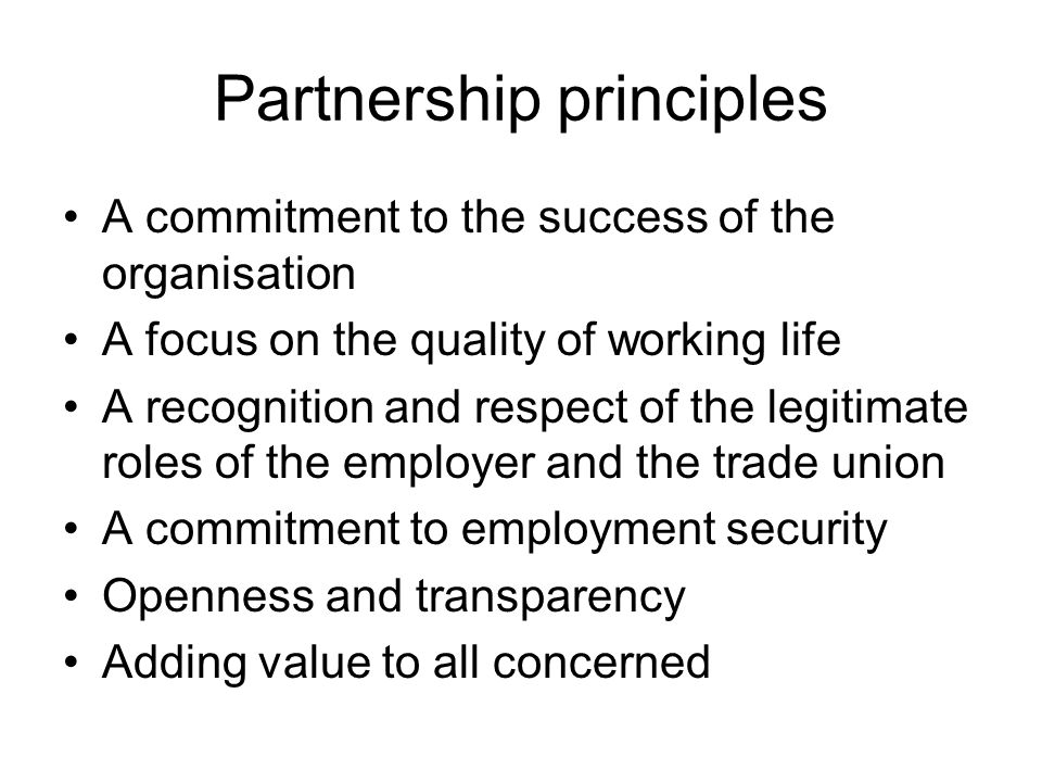 Partnership principles A commitment to the success of the organisation A focus on the quality of working life A recognition and respect of the legitimate roles of the employer and the trade union A commitment to employment security Openness and transparency Adding value to all concerned