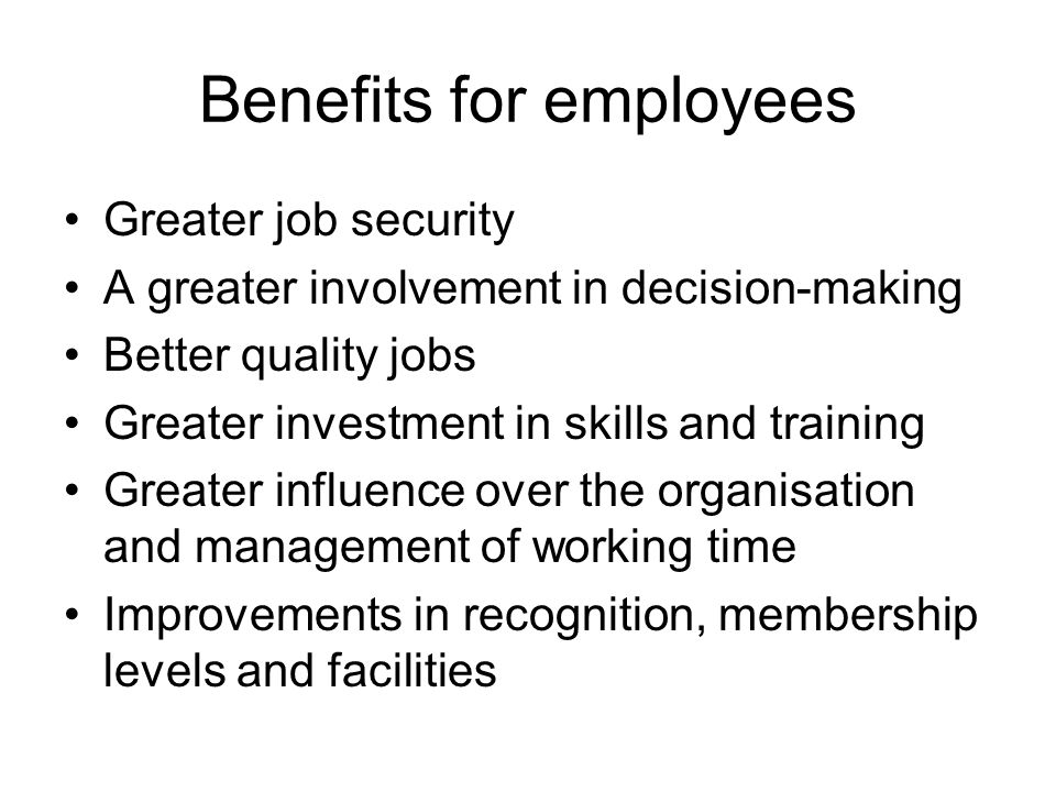 Benefits for employees Greater job security A greater involvement in decision-making Better quality jobs Greater investment in skills and training Greater influence over the organisation and management of working time Improvements in recognition, membership levels and facilities