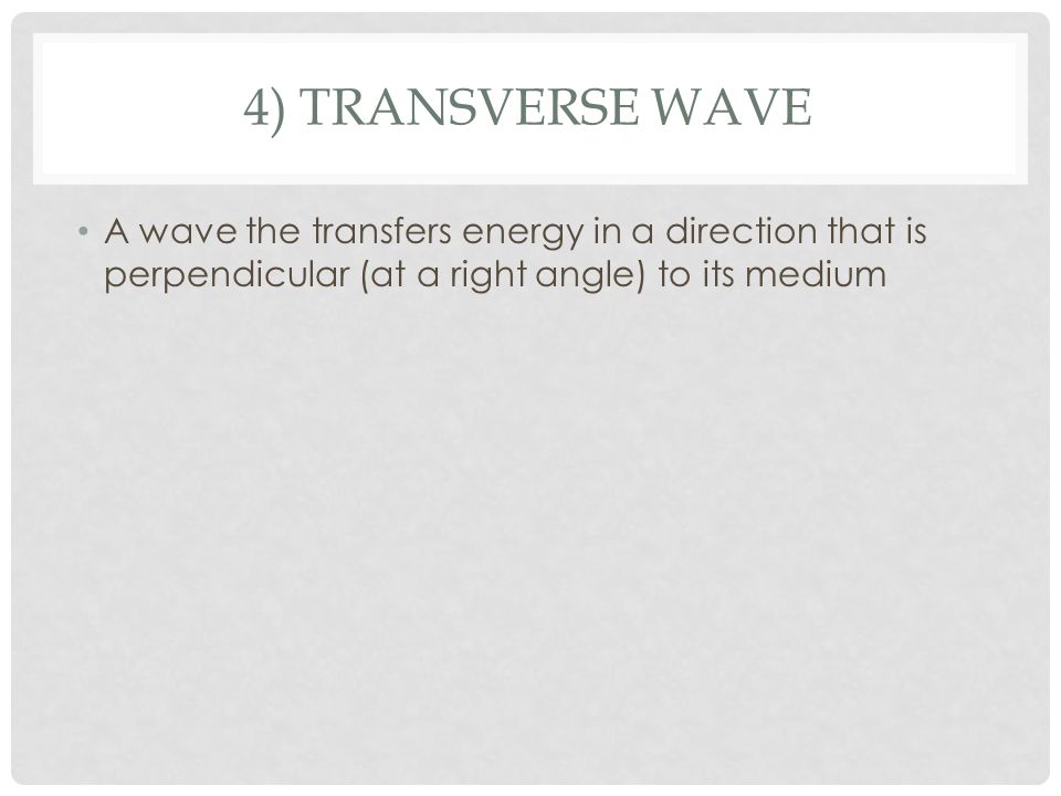 4) TRANSVERSE WAVE A wave the transfers energy in a direction that is perpendicular (at a right angle) to its medium