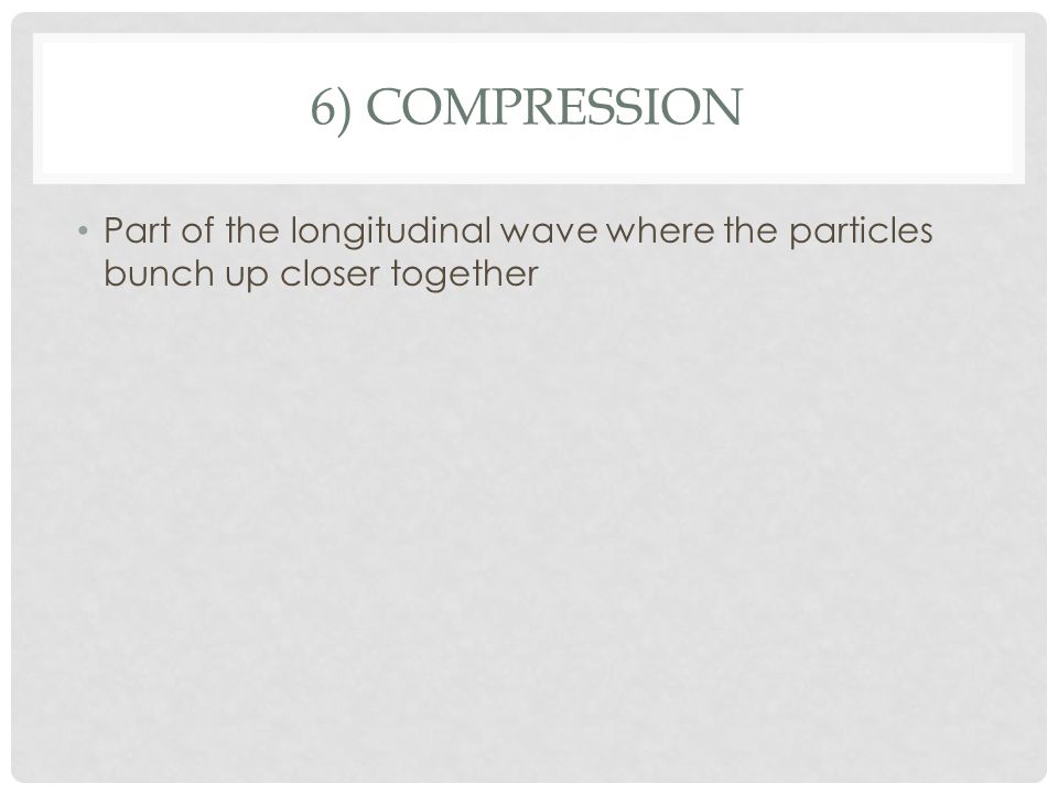 6) COMPRESSION Part of the longitudinal wave where the particles bunch up closer together