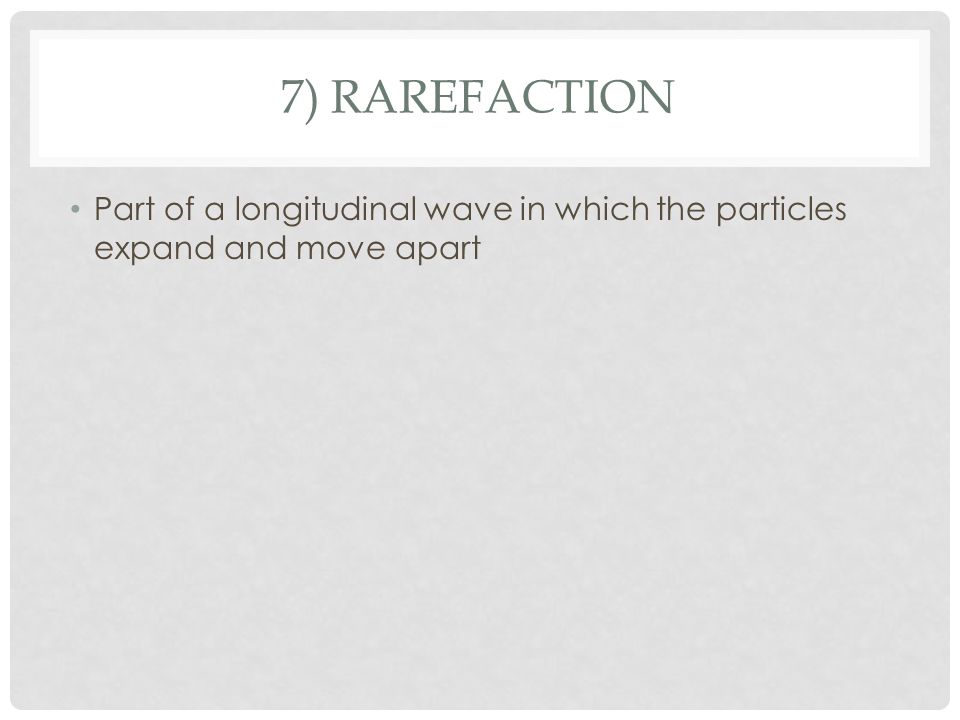 7) RAREFACTION Part of a longitudinal wave in which the particles expand and move apart