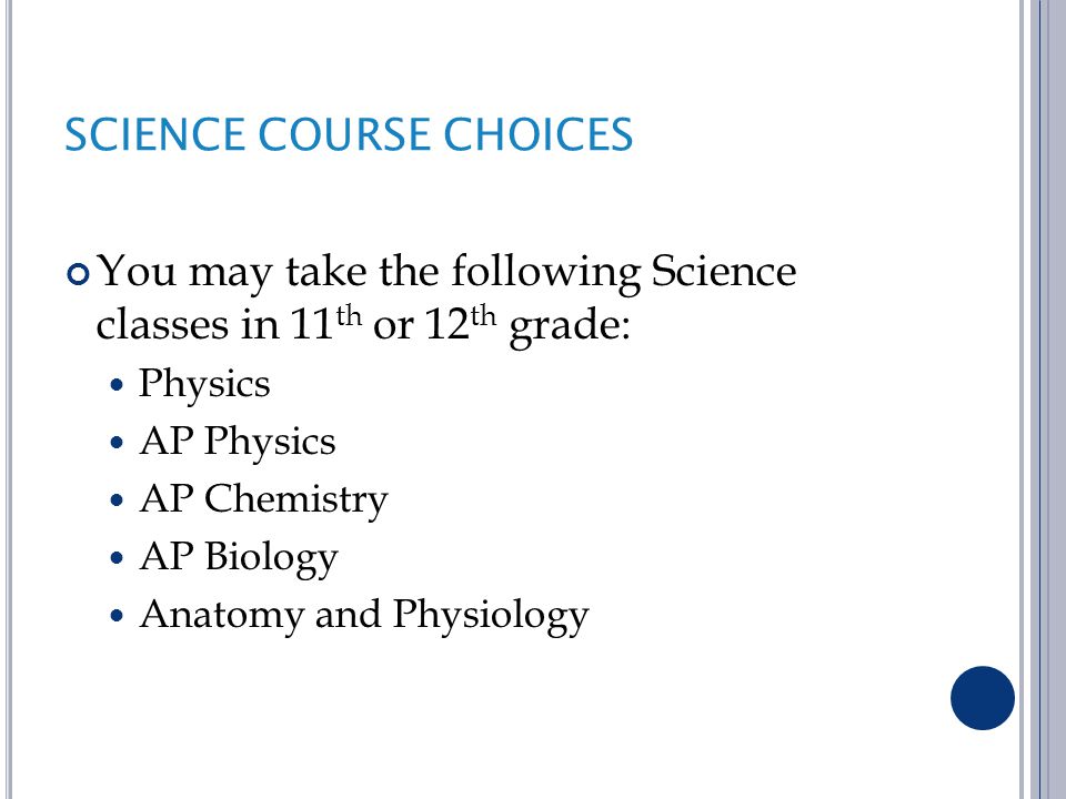 SCIENCE COURSE CHOICES You may take the following Science classes in 11 th or 12 th grade: Physics AP Physics AP Chemistry AP Biology Anatomy and Physiology