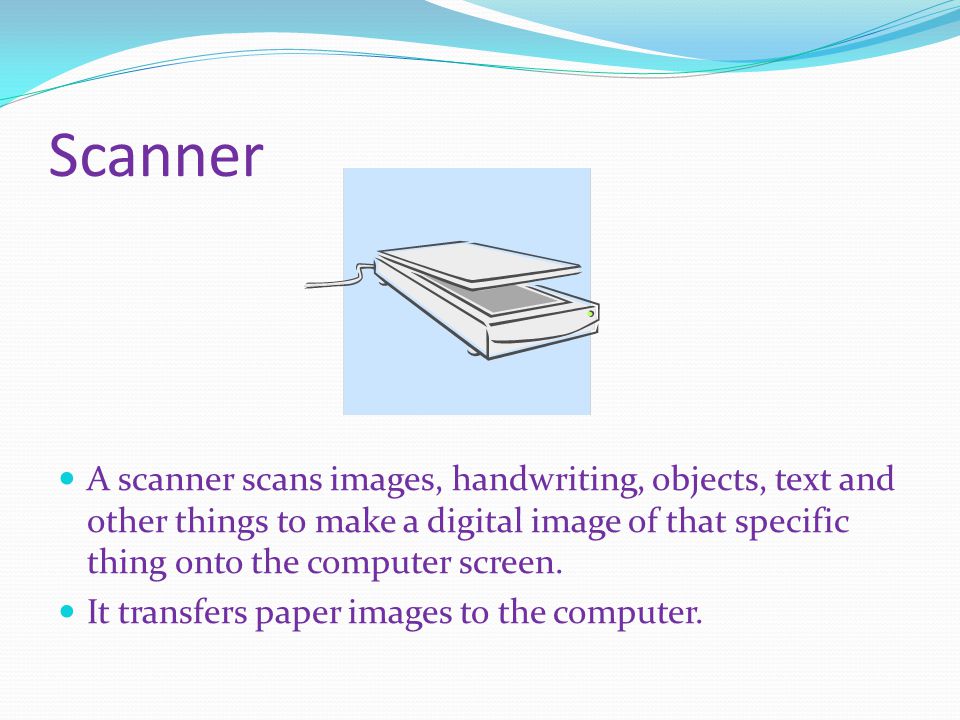 Scanner A scanner scans images, handwriting, objects, text and other things to make a digital image of that specific thing onto the computer screen.