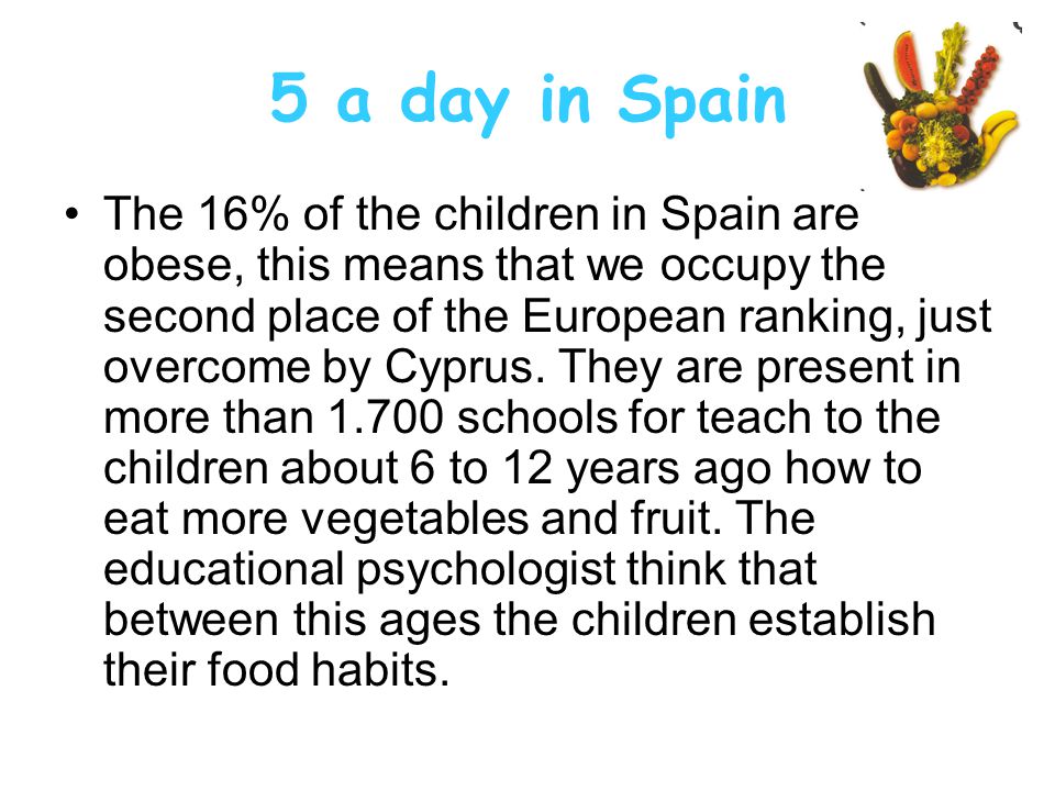 5 a day in Spain The 16% of the children in Spain are obese, this means that we occupy the second place of the European ranking, just overcome by Cyprus.