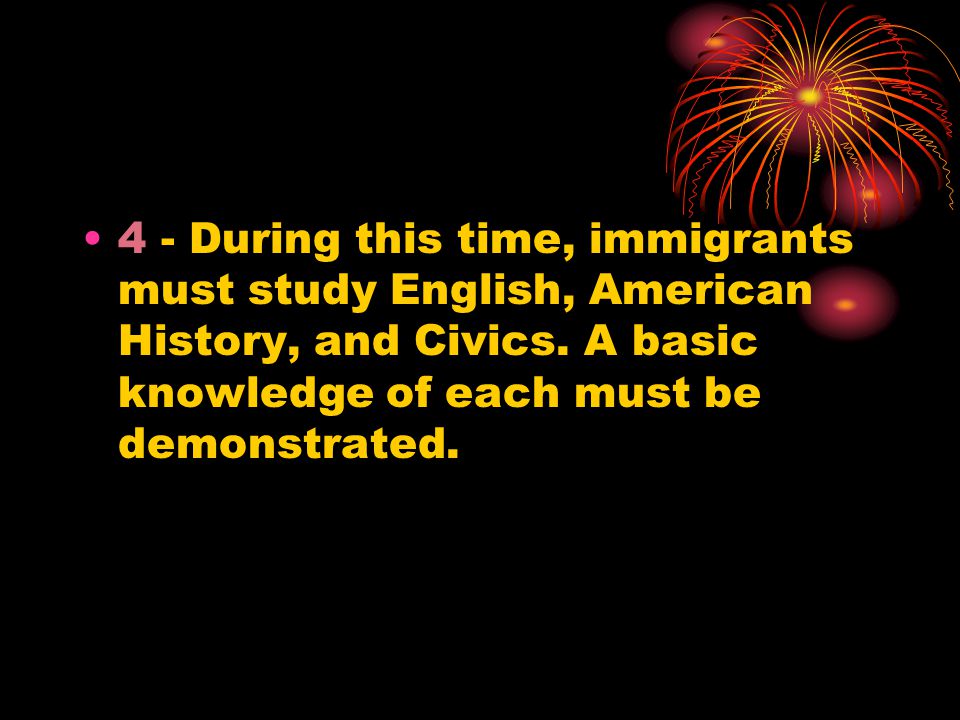 4 - During this time, immigrants must study English, American History, and Civics.