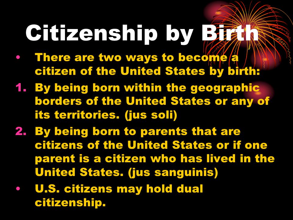 Citizenship by Birth There are two ways to become a citizen of the United States by birth: 1.By being born within the geographic borders of the United States or any of its territories.