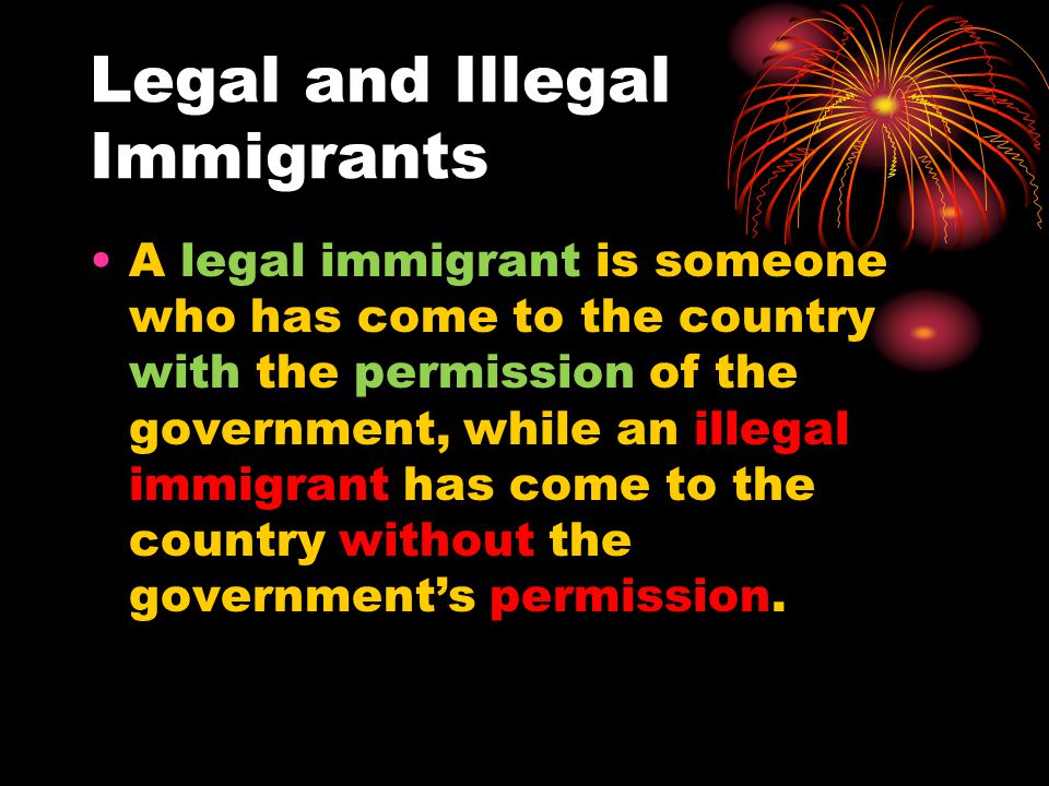 Legal and Illegal Immigrants A legal immigrant is someone who has come to the country with the permission of the government, while an illegal immigrant has come to the country without the government’s permission.