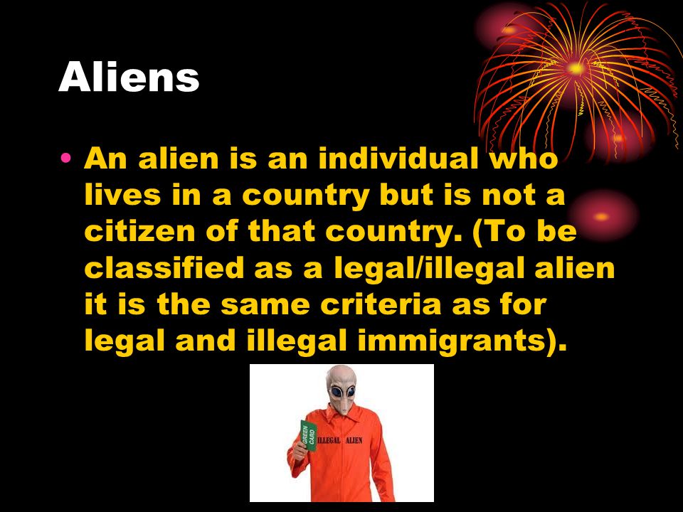 Aliens An alien is an individual who lives in a country but is not a citizen of that country.
