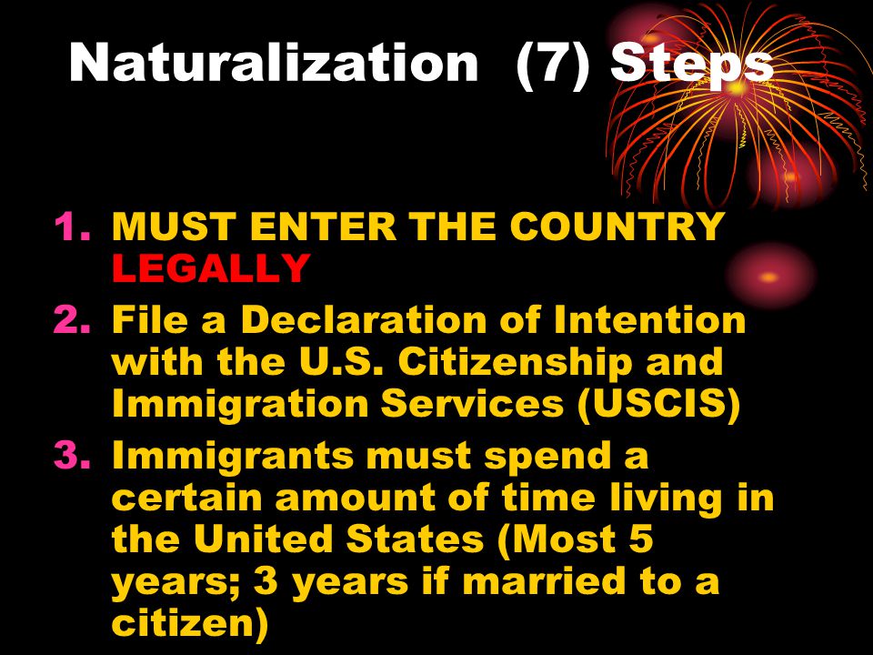 Naturalization (7) Steps 1.MUST ENTER THE COUNTRY LEGALLY 2.File a Declaration of Intention with the U.S.