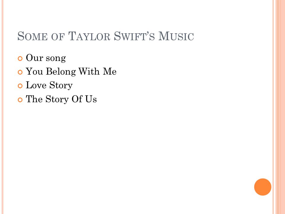 S OME OF T AYLOR S WIFT ’ S M USIC Our song You Belong With Me Love Story The Story Of Us