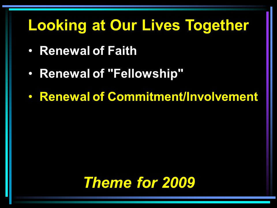 Looking at Our Lives Together Renewal of Faith Renewal of Fellowship Renewal of Commitment/Involvement Theme for 2009