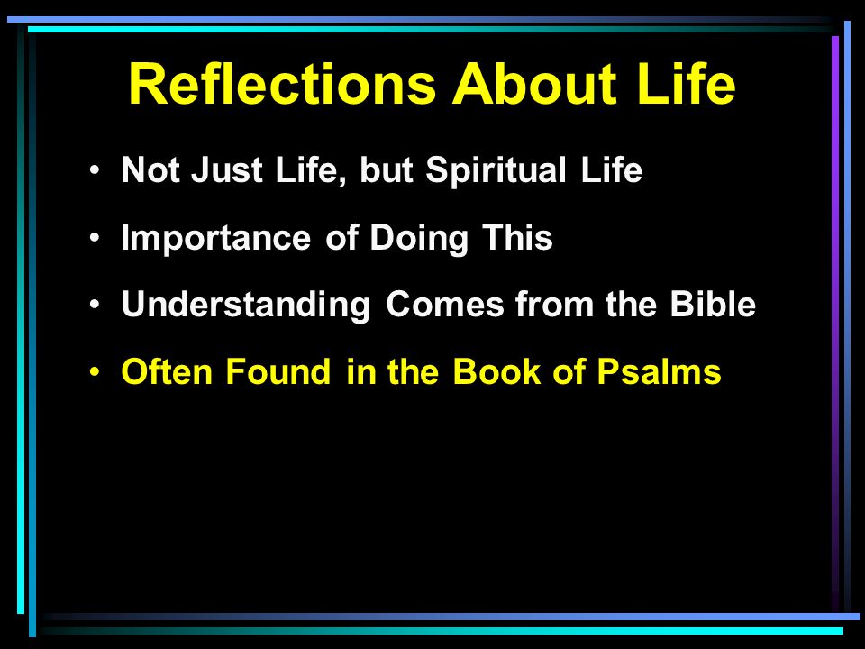 Reflections About Life Not Just Life, but Spiritual Life Importance of Doing This Understanding Comes from the Bible Often Found in the Book of Psalms