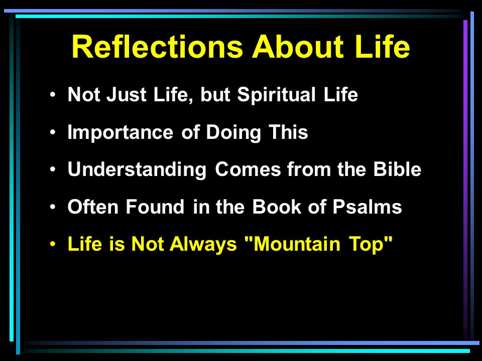 Reflections About Life Not Just Life, but Spiritual Life Importance of Doing This Understanding Comes from the Bible Often Found in the Book of Psalms Life is Not Always Mountain Top
