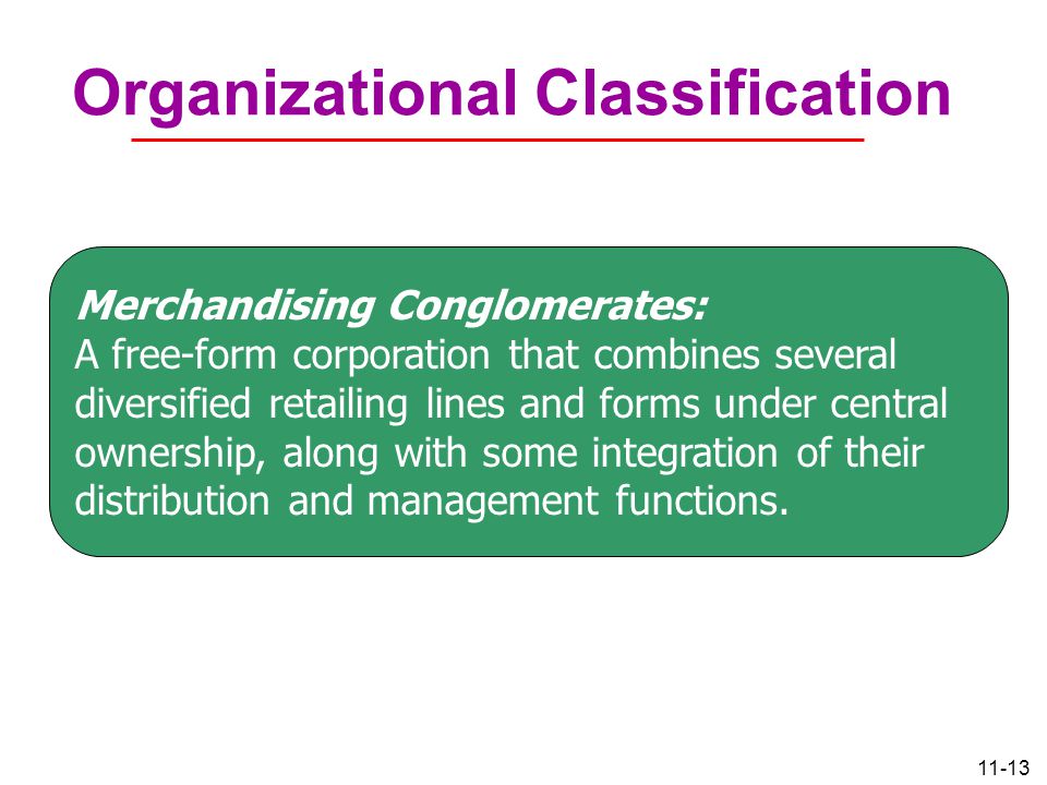 11-13 Organizational Classification Merchandising Conglomerates: A free-form corporation that combines several diversified retailing lines and forms under central ownership, along with some integration of their distribution and management functions.