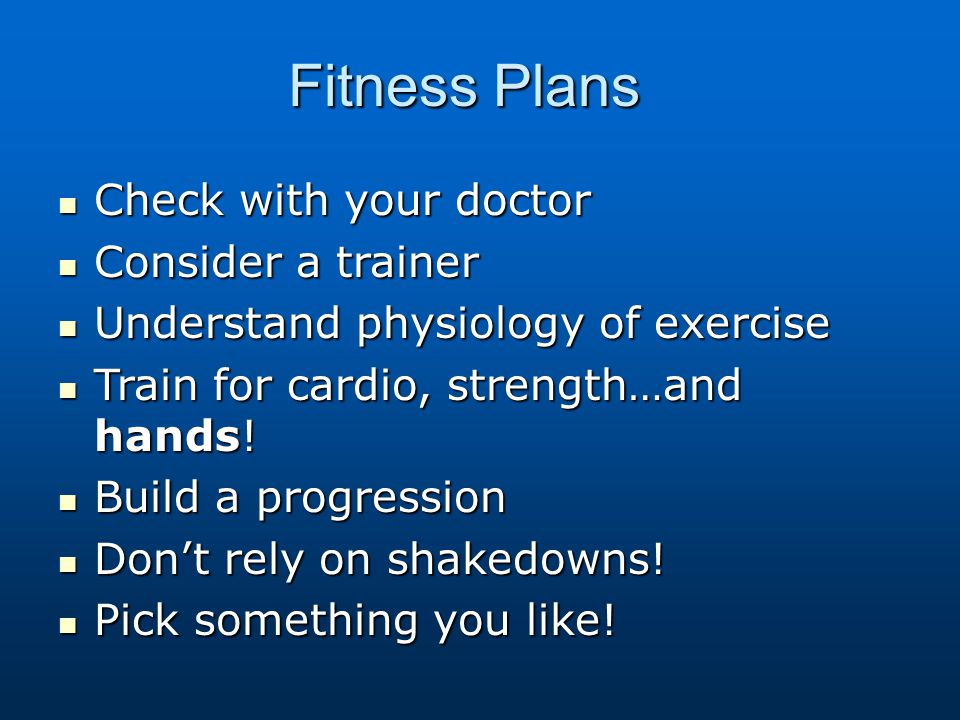 Fitness Plans Check with your doctor Check with your doctor Consider a trainer Consider a trainer Understand physiology of exercise Understand physiology of exercise Train for cardio, strength…and hands.