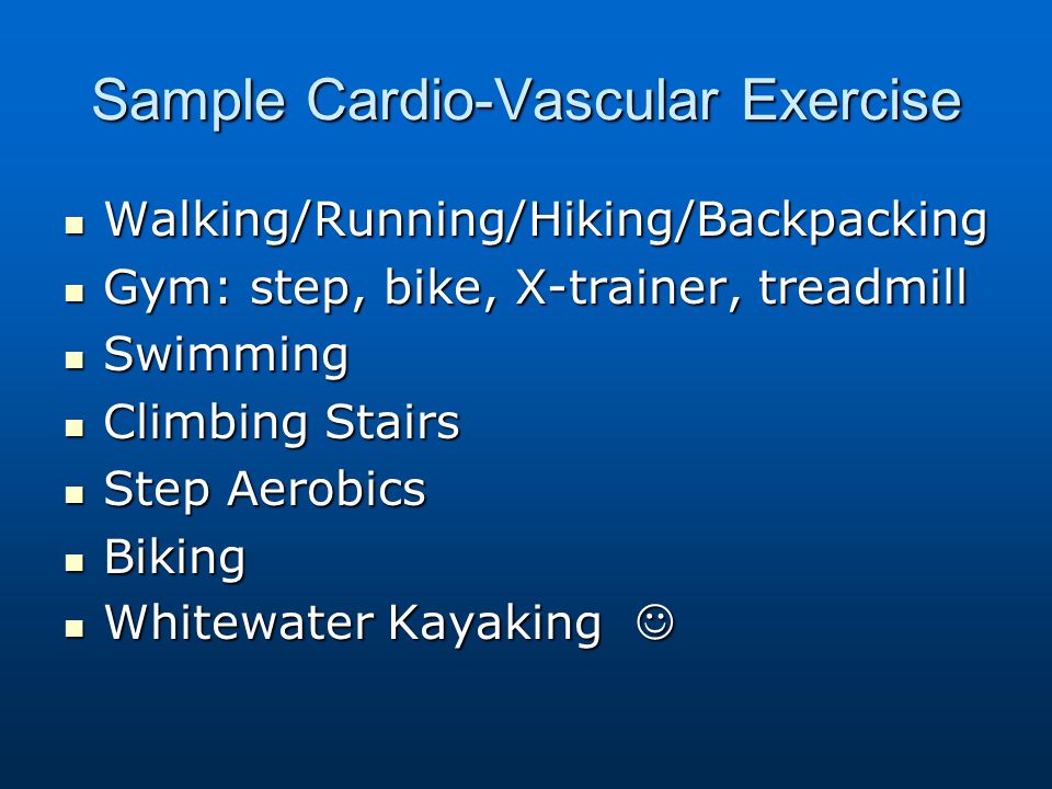 Sample Cardio-Vascular Exercise Walking/Running/Hiking/Backpacking Walking/Running/Hiking/Backpacking Gym: step, bike, X-trainer, treadmill Gym: step, bike, X-trainer, treadmill Swimming Swimming Climbing Stairs Climbing Stairs Step Aerobics Step Aerobics Biking Biking Whitewater Kayaking Whitewater Kayaking