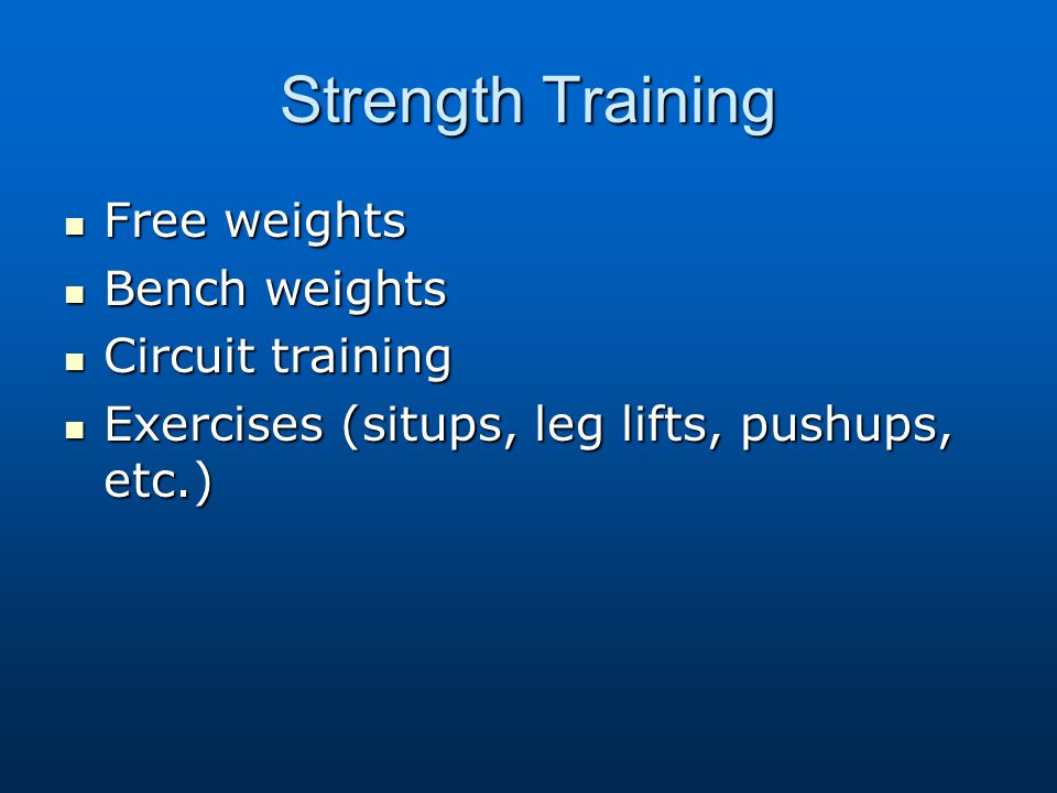 Strength Training Free weights Free weights Bench weights Bench weights Circuit training Circuit training Exercises (situps, leg lifts, pushups, etc.) Exercises (situps, leg lifts, pushups, etc.)