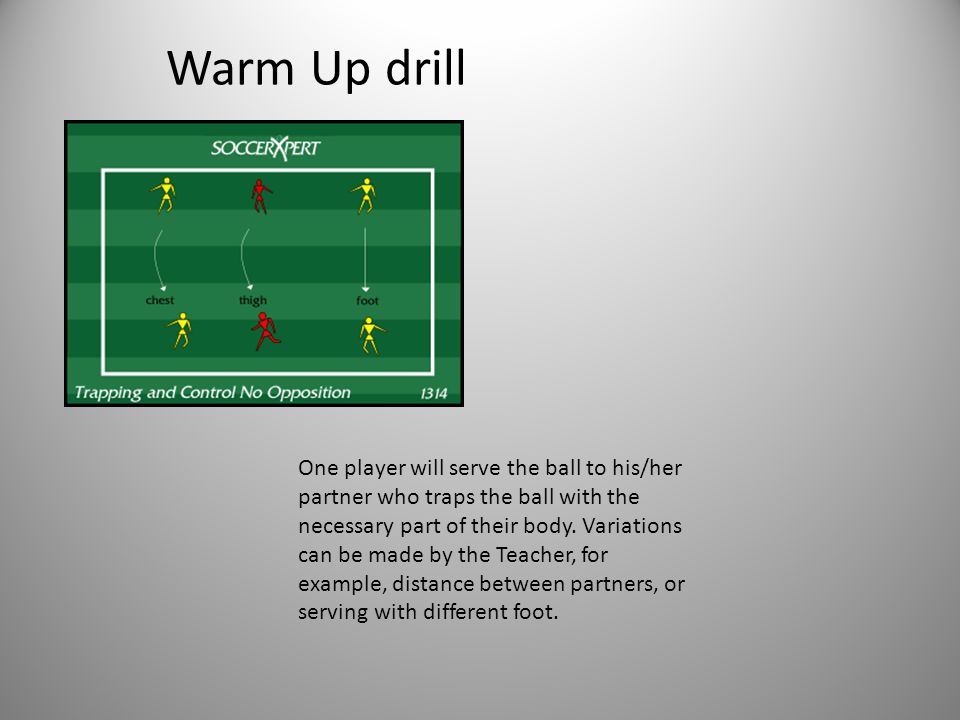 Warm Up drill One player will serve the ball to his/her partner who traps the ball with the necessary part of their body.