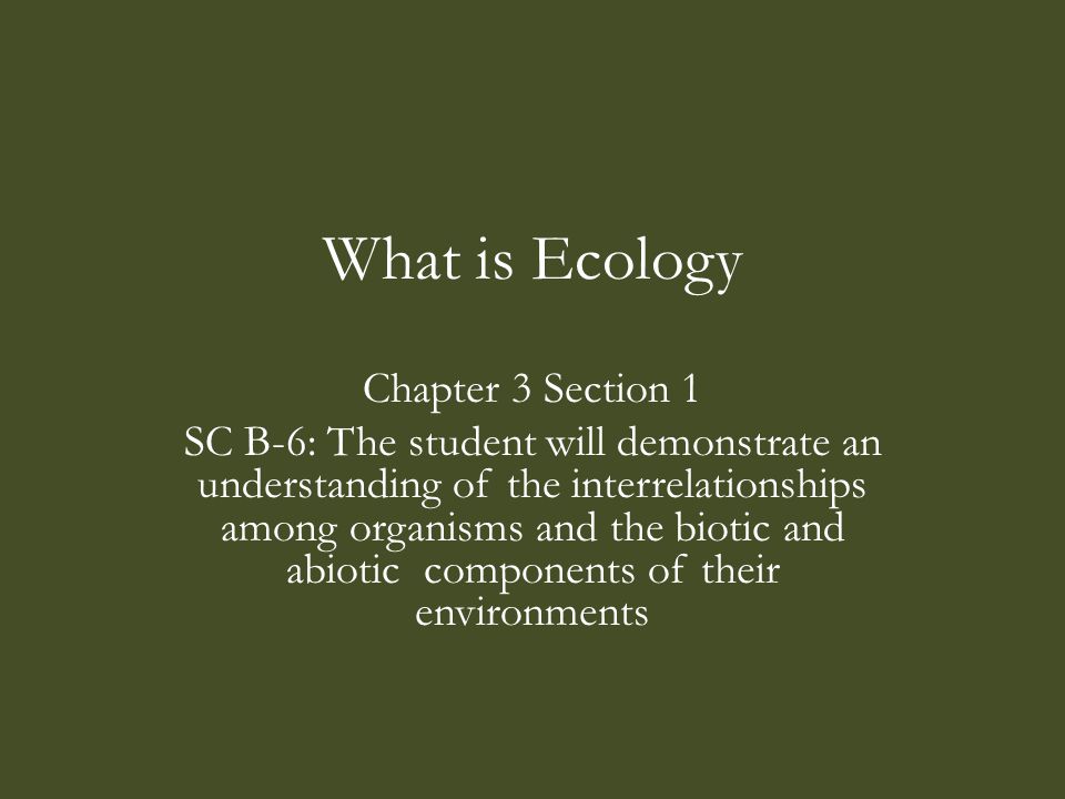 What is Ecology Chapter 3 Section 1 SC B-6: The student will demonstrate an understanding of the interrelationships among organisms and the biotic and abiotic components of their environments