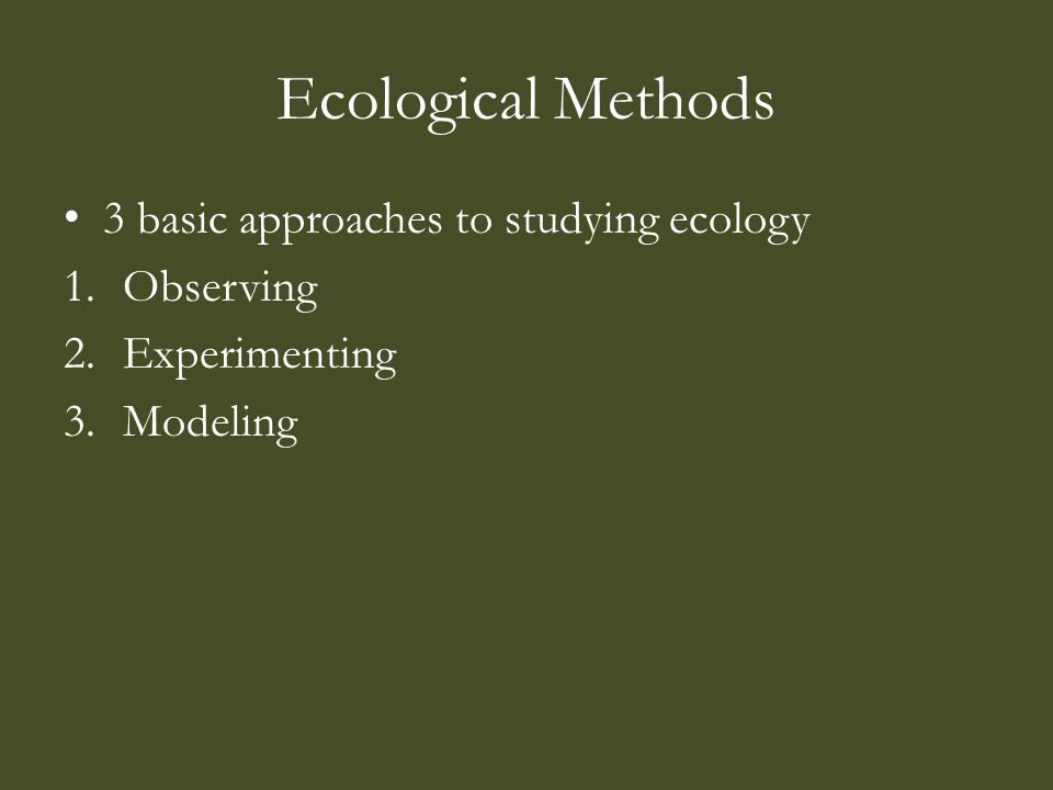 Ecological Methods 3 basic approaches to studying ecology 1.Observing 2.Experimenting 3.Modeling