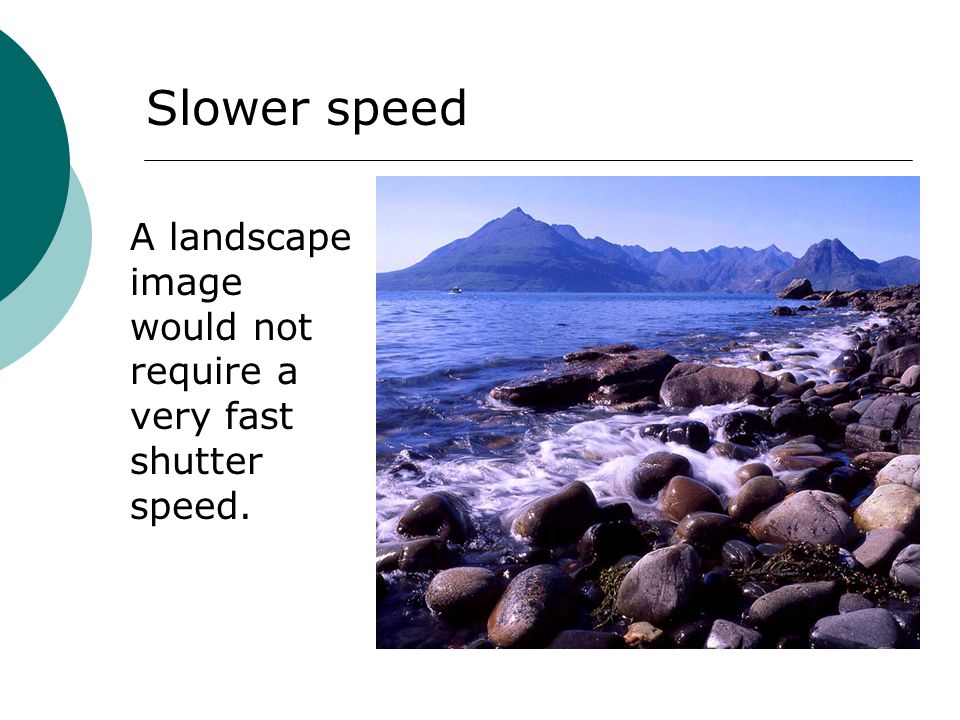 A landscape image would not require a very fast shutter speed. Slower speed