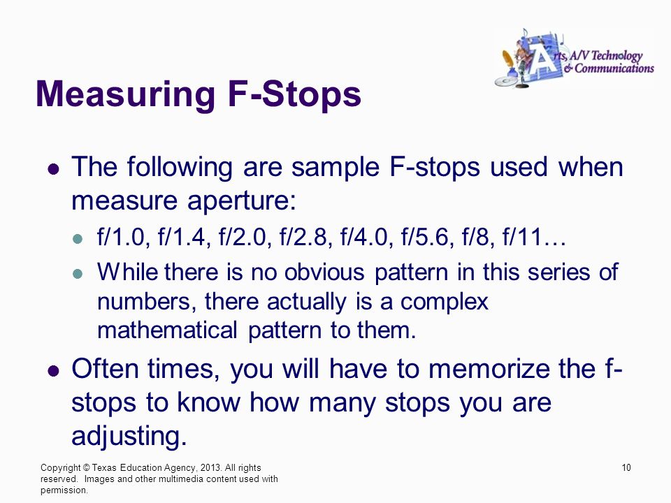 Measuring F-Stops The following are sample F-stops used when measure aperture: f/1.0, f/1.4, f/2.0, f/2.8, f/4.0, f/5.6, f/8, f/11… While there is no obvious pattern in this series of numbers, there actually is a complex mathematical pattern to them.