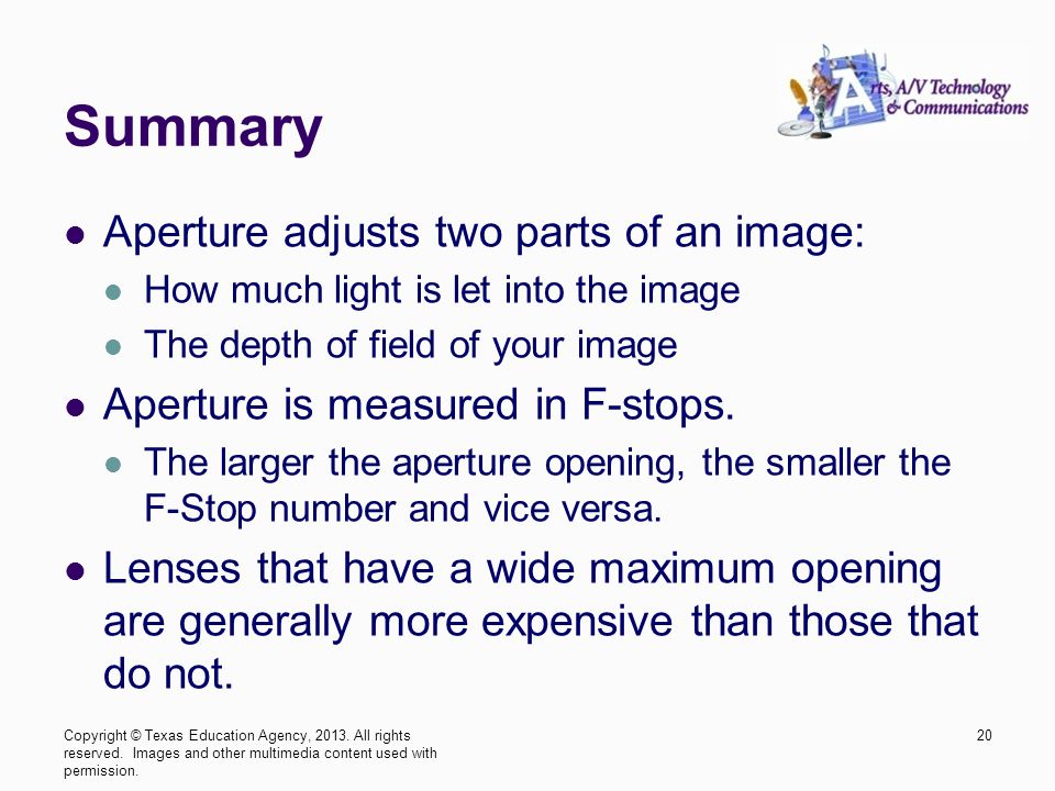 Summary Aperture adjusts two parts of an image: How much light is let into the image The depth of field of your image Aperture is measured in F-stops.