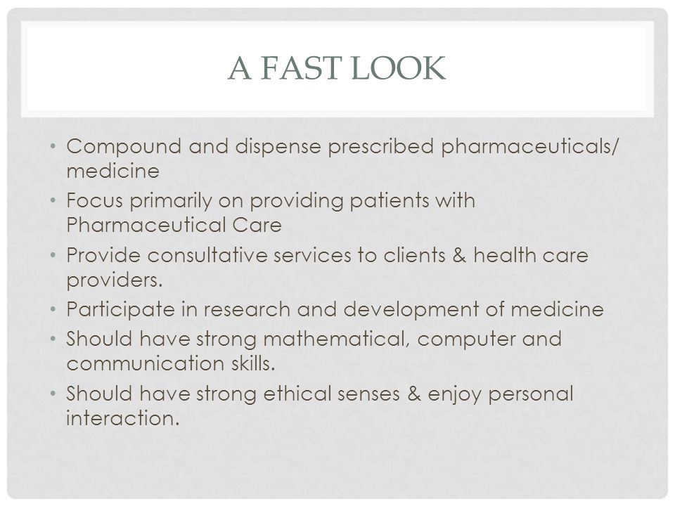 A FAST LOOK Compound and dispense prescribed pharmaceuticals/ medicine Focus primarily on providing patients with Pharmaceutical Care Provide consultative services to clients & health care providers.