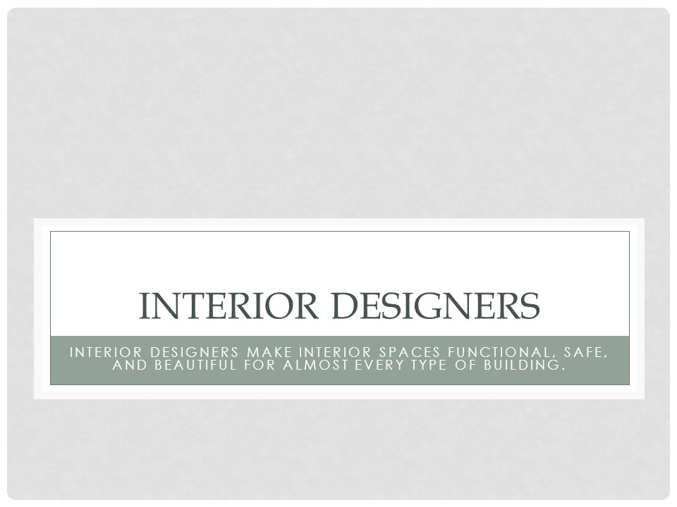 INTERIOR DESIGNERS INTERIOR DESIGNERS MAKE INTERIOR SPACES FUNCTIONAL, SAFE, AND BEAUTIFUL FOR ALMOST EVERY TYPE OF BUILDING.