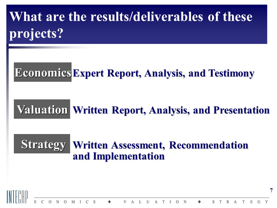 7 Valuation Strategy Strategy Economics Written Report, Analysis, and Presentation Expert Report, Analysis, and Testimony Written Assessment, Recommendation and Implementation What are the results/deliverables of these projects